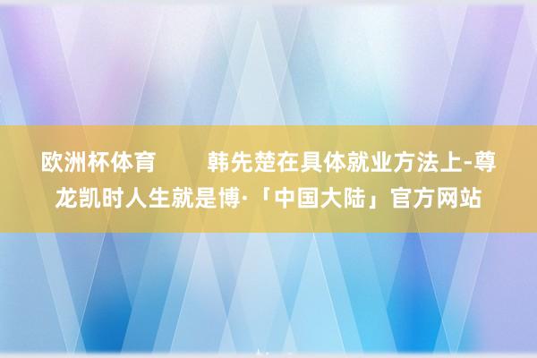 欧洲杯体育        韩先楚在具体就业方法上-尊龙凯时人生就是博·「中国大陆」官方网站