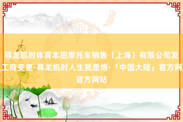 尊龙凯时体育本田摩托车销售（上海）有限公司发生工商变更-尊龙凯时人生就是博·「中国大陆」官方网站
