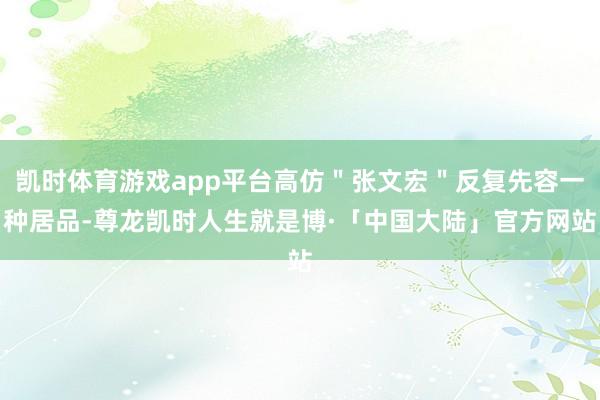 凯时体育游戏app平台高仿＂张文宏＂反复先容一种居品-尊龙凯时人生就是博·「中国大陆」官方网站