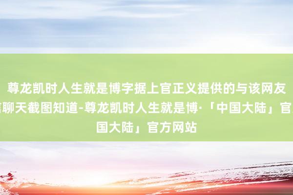尊龙凯时人生就是博字据上官正义提供的与该网友的私信聊天截图知道-尊龙凯时人生就是博·「中国大陆」官方网站