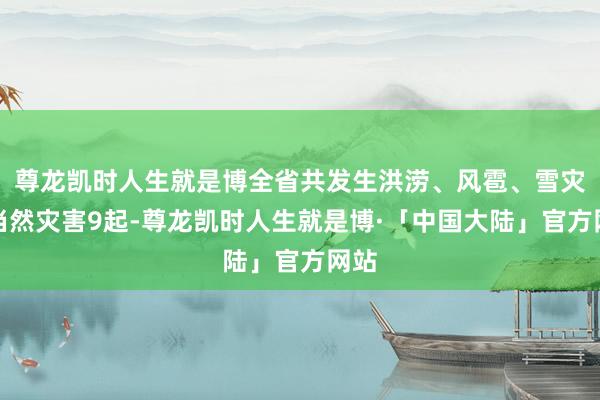 尊龙凯时人生就是博全省共发生洪涝、风雹、雪灾等当然灾害9起-尊龙凯时人生就是博·「中国大陆」官方网站