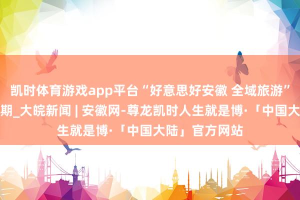 凯时体育游戏app平台“好意思好安徽 全域旅游”电子杂志第一期_大皖新闻 | 安徽网-尊龙凯时人生就是博·「中国大陆」官方网站
