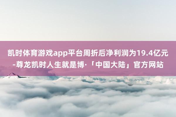 凯时体育游戏app平台周折后净利润为19.4亿元-尊龙凯时人生就是博·「中国大陆」官方网站