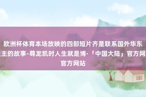 欧洲杯体育本场放映的四部短片齐是联系国外华东谈主的故事-尊龙凯时人生就是博·「中国大陆」官方网站