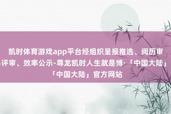 凯时体育游戏app平台经组织呈报推选、阅历审查、专科评审、效率公示-尊龙凯时人生就是博·「中国大陆」官方网站