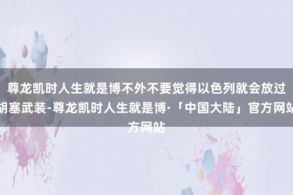 尊龙凯时人生就是博不外不要觉得以色列就会放过胡塞武装-尊龙凯时人生就是博·「中国大陆」官方网站