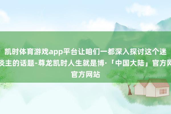 凯时体育游戏app平台让咱们一都深入探讨这个迷东谈主的话题-尊龙凯时人生就是博·「中国大陆」官方网站
