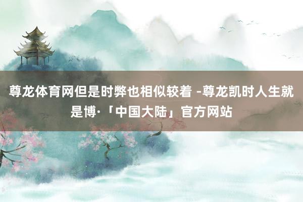 尊龙体育网但是时弊也相似较着 -尊龙凯时人生就是博·「中国大陆」官方网站