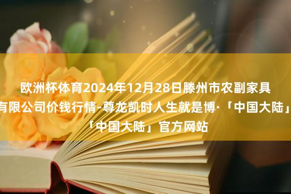 欧洲杯体育2024年12月28日滕州市农副家具物流中心有限公司价钱行情-尊龙凯时人生就是博·「中国大陆」官方网站