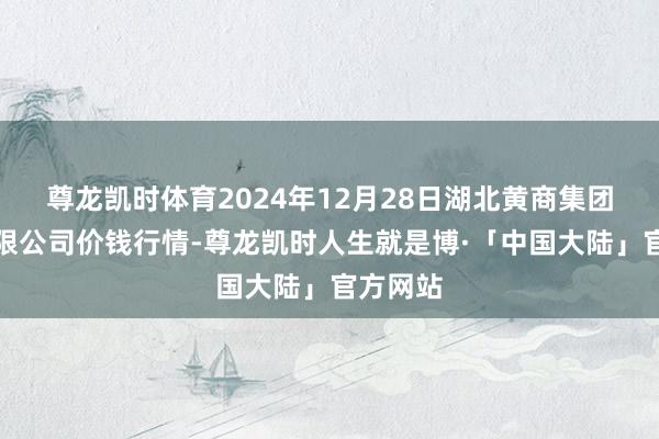 尊龙凯时体育2024年12月28日湖北黄商集团股份有限公司价钱行情-尊龙凯时人生就是博·「中国大陆」官方网站