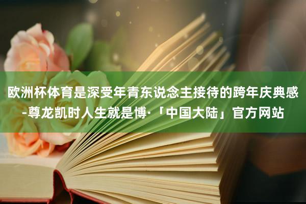 欧洲杯体育是深受年青东说念主接待的跨年庆典感-尊龙凯时人生就是博·「中国大陆」官方网站