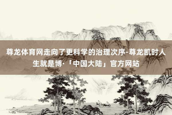 尊龙体育网走向了更科学的治理次序-尊龙凯时人生就是博·「中国大陆」官方网站