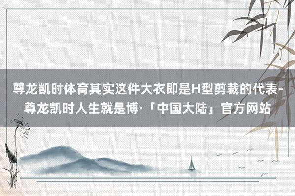 尊龙凯时体育其实这件大衣即是H型剪裁的代表-尊龙凯时人生就是博·「中国大陆」官方网站