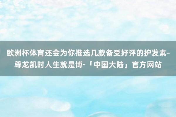 欧洲杯体育还会为你推选几款备受好评的护发素-尊龙凯时人生就是博·「中国大陆」官方网站