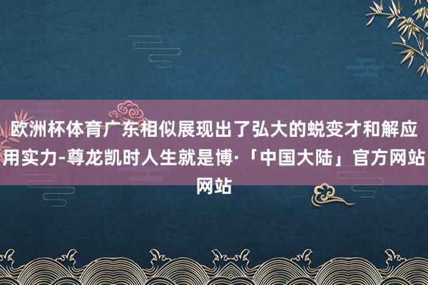 欧洲杯体育广东相似展现出了弘大的蜕变才和解应用实力-尊龙凯时人生就是博·「中国大陆」官方网站