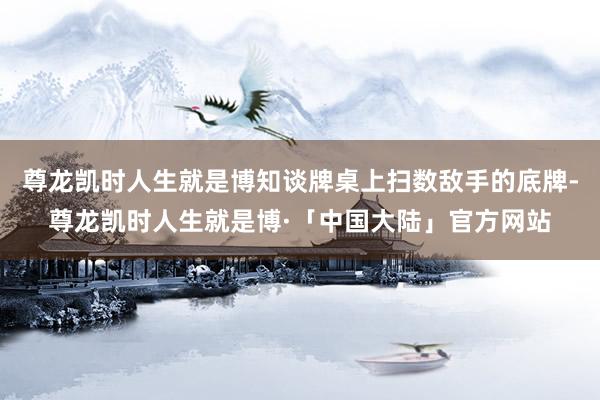 尊龙凯时人生就是博知谈牌桌上扫数敌手的底牌-尊龙凯时人生就是博·「中国大陆」官方网站
