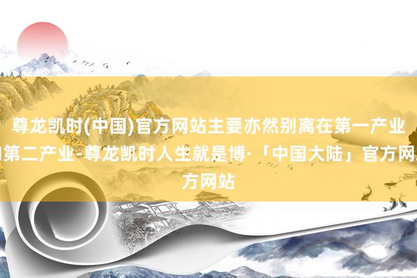 尊龙凯时(中国)官方网站主要亦然别离在第一产业和第二产业-尊龙凯时人生就是博·「中国大陆」官方网站