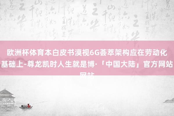 欧洲杯体育本白皮书漠视6G荟萃架构应在劳动化基础上-尊龙凯时人生就是博·「中国大陆」官方网站