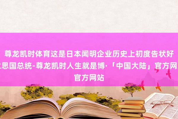 尊龙凯时体育这是日本闻明企业历史上初度告状好意思国总统-尊龙凯时人生就是博·「中国大陆」官方网站