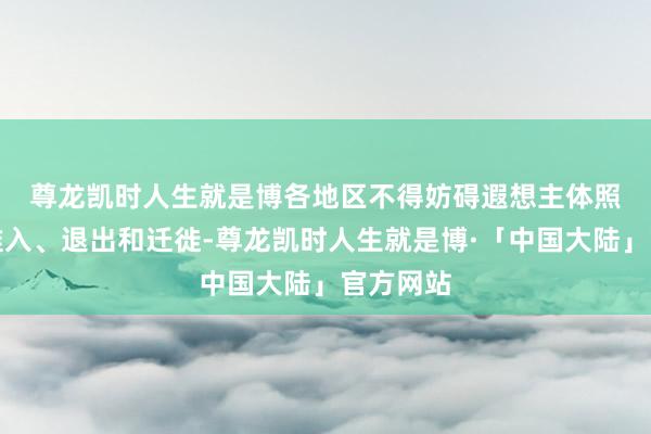尊龙凯时人生就是博　　各地区不得妨碍遐想主体照章对等准入、退出和迁徙-尊龙凯时人生就是博·「中国大陆」官方网站