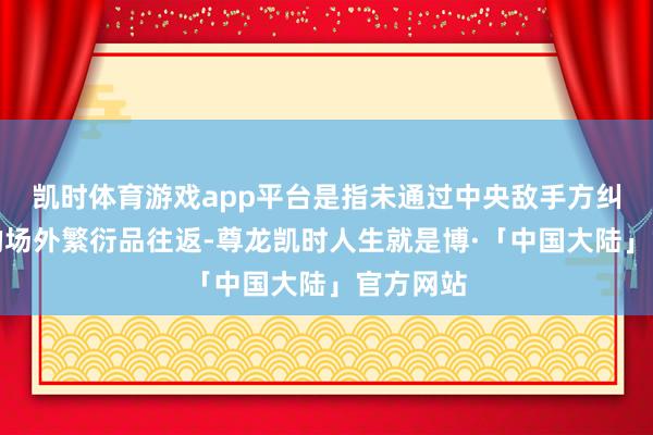 凯时体育游戏app平台是指未通过中央敌手方纠划算帐的场外繁衍品往返-尊龙凯时人生就是博·「中国大陆」官方网站