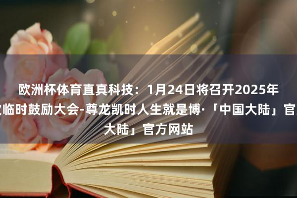 欧洲杯体育直真科技：1月24日将召开2025年第一次临时鼓励大会-尊龙凯时人生就是博·「中国大陆」官方网站