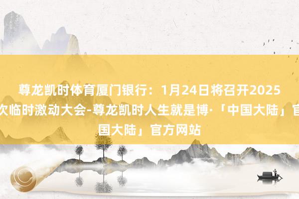 尊龙凯时体育厦门银行：1月24日将召开2025年第一次临时激动大会-尊龙凯时人生就是博·「中国大陆」官方网站