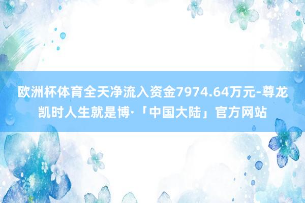 欧洲杯体育全天净流入资金7974.64万元-尊龙凯时人生就是博·「中国大陆」官方网站