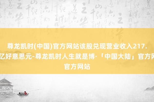 尊龙凯时(中国)官方网站该股兑现营业收入217.01亿好意思元-尊龙凯时人生就是博·「中国大陆」官方网站