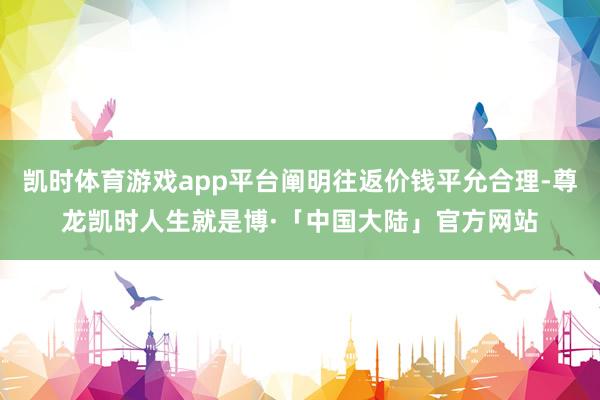 凯时体育游戏app平台阐明往返价钱平允合理-尊龙凯时人生就是博·「中国大陆」官方网站
