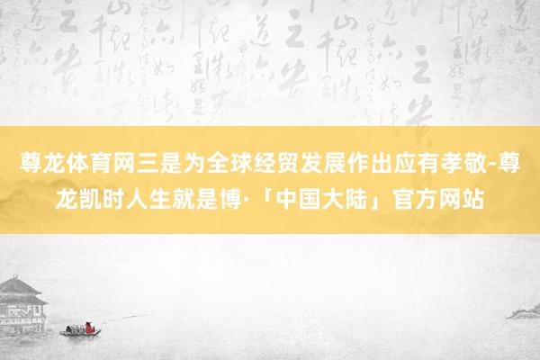 尊龙体育网三是为全球经贸发展作出应有孝敬-尊龙凯时人生就是博·「中国大陆」官方网站