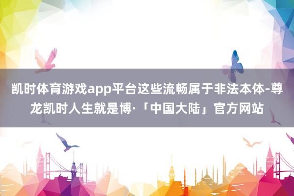 凯时体育游戏app平台这些流畅属于非法本体-尊龙凯时人生就是博·「中国大陆」官方网站