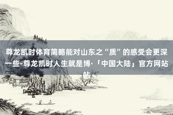 尊龙凯时体育简略能对山东之“质”的感受会更深一些-尊龙凯时人生就是博·「中国大陆」官方网站
