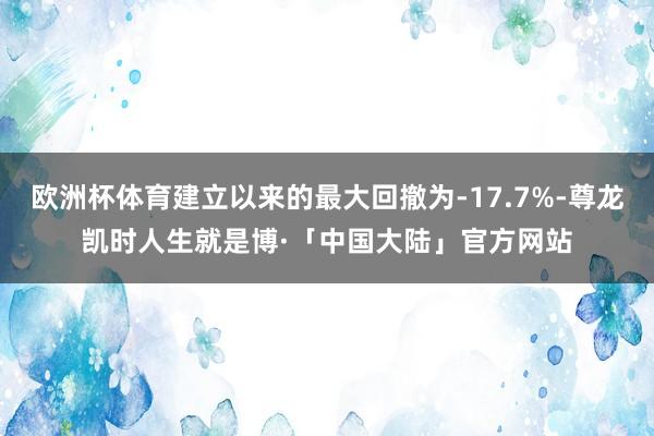 欧洲杯体育建立以来的最大回撤为-17.7%-尊龙凯时人生就是博·「中国大陆」官方网站