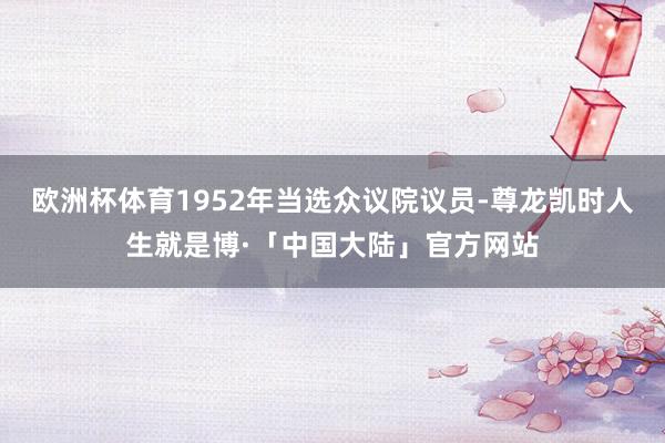 欧洲杯体育1952年当选众议院议员-尊龙凯时人生就是博·「中国大陆」官方网站