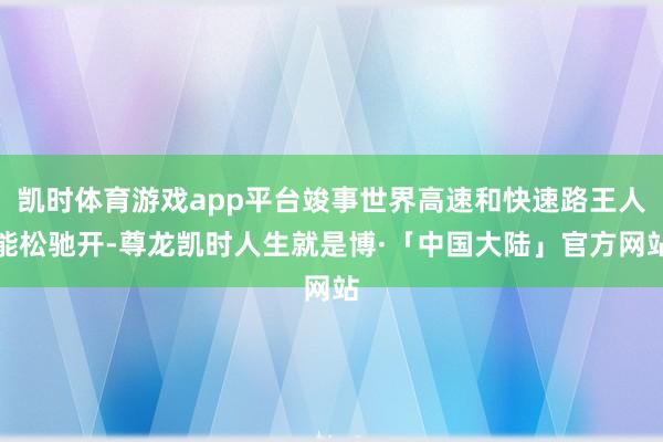 凯时体育游戏app平台竣事世界高速和快速路王人能松驰开-尊龙凯时人生就是博·「中国大陆」官方网站