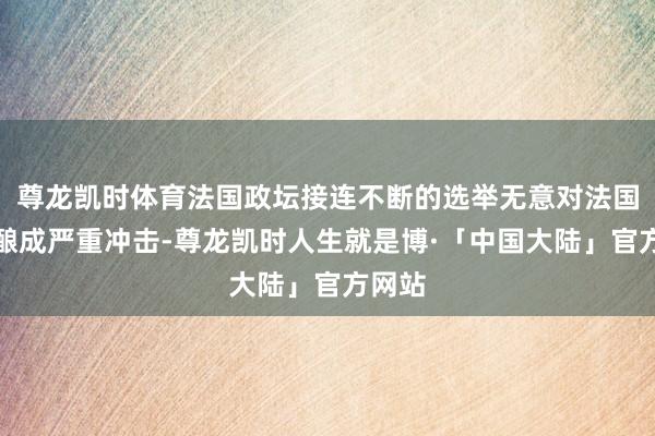 尊龙凯时体育法国政坛接连不断的选举无意对法国钞票酿成严重冲击-尊龙凯时人生就是博·「中国大陆」官方网站