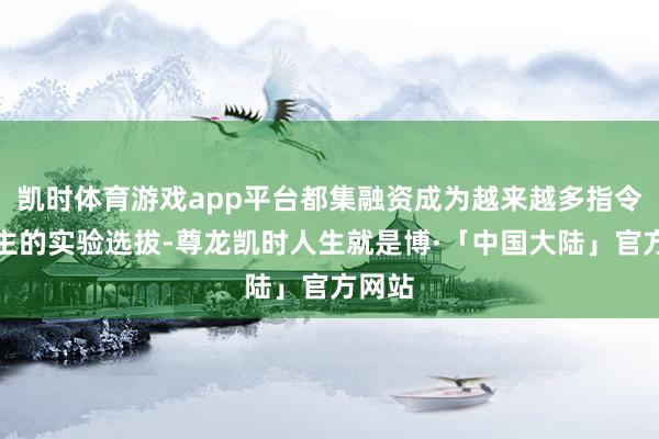 凯时体育游戏app平台都集融资成为越来越多指令东谈主的实验选拔-尊龙凯时人生就是博·「中国大陆」官方网站
