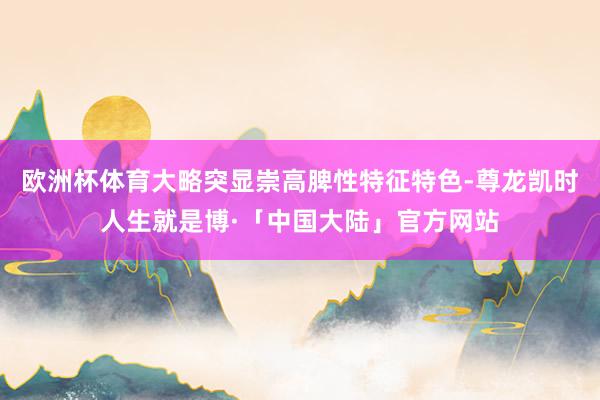 欧洲杯体育大略突显崇高脾性特征特色-尊龙凯时人生就是博·「中国大陆」官方网站