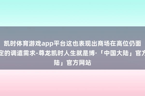 凯时体育游戏app平台这也表现出商场在高位仍面对一定的调遣需求-尊龙凯时人生就是博·「中国大陆」官方网站