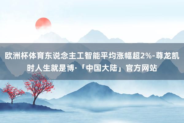 欧洲杯体育东说念主工智能平均涨幅超2%-尊龙凯时人生就是博·「中国大陆」官方网站