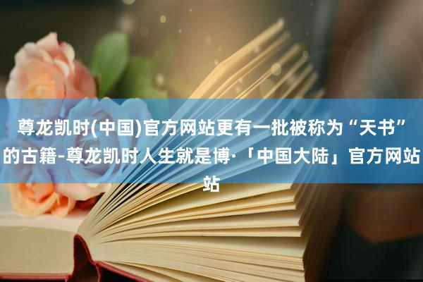 尊龙凯时(中国)官方网站更有一批被称为“天书”的古籍-尊龙凯时人生就是博·「中国大陆」官方网站