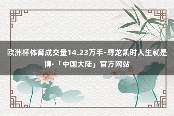 欧洲杯体育成交量14.23万手-尊龙凯时人生就是博·「中国大陆」官方网站