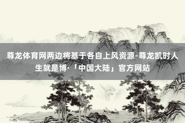 尊龙体育网两边将基于各自上风资源-尊龙凯时人生就是博·「中国大陆」官方网站