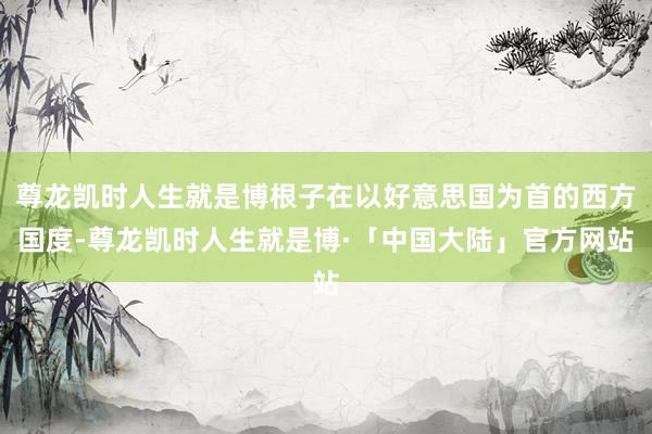 尊龙凯时人生就是博根子在以好意思国为首的西方国度-尊龙凯时人生就是博·「中国大陆」官方网站
