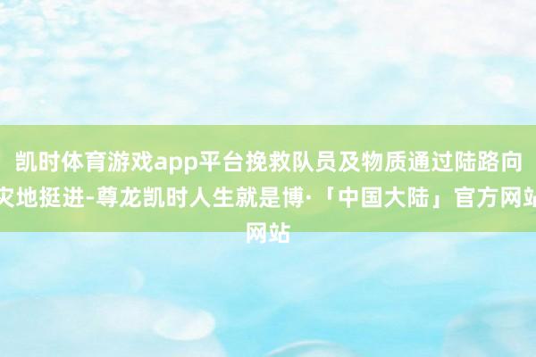 凯时体育游戏app平台挽救队员及物质通过陆路向灾地挺进-尊龙凯时人生就是博·「中国大陆」官方网站