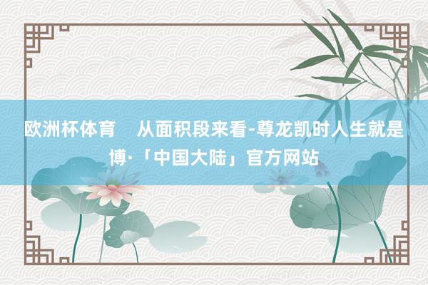 欧洲杯体育    从面积段来看-尊龙凯时人生就是博·「中国大陆」官方网站
