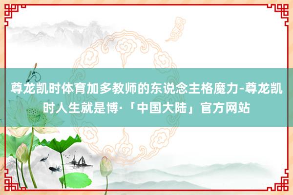 尊龙凯时体育加多教师的东说念主格魔力-尊龙凯时人生就是博·「中国大陆」官方网站