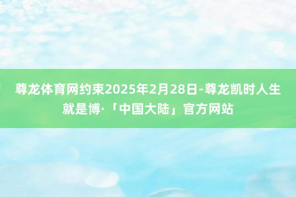 尊龙体育网约束2025年2月28日-尊龙凯时人生就是博·「中国大陆」官方网站