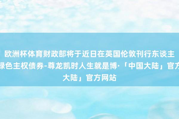 欧洲杯体育财政部将于近日在英国伦敦刊行东谈主民币绿色主权债券-尊龙凯时人生就是博·「中国大陆」官方网站